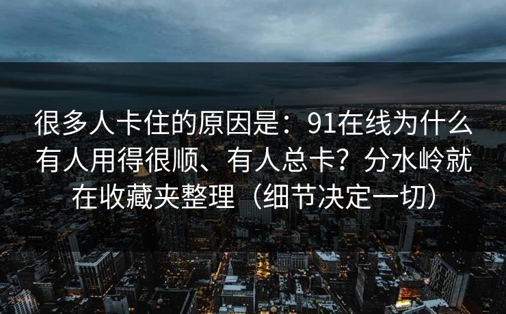 很多人卡住的原因是：91在线为什么有人用得很顺、有人总卡？分水岭就在收藏夹整理（细节决定一切）