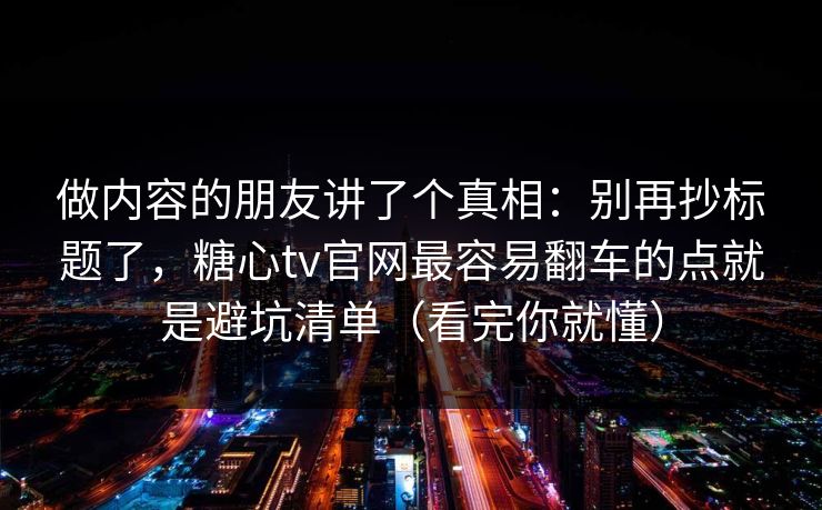 做内容的朋友讲了个真相：别再抄标题了，糖心tv官网最容易翻车的点就是避坑清单（看完你就懂）