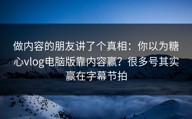 做内容的朋友讲了个真相：你以为糖心vlog电脑版靠内容赢？很多号其实赢在字幕节拍