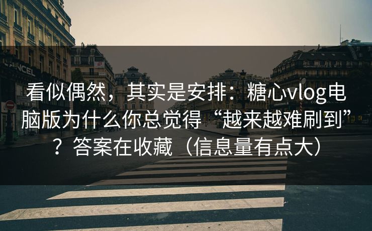 看似偶然，其实是安排：糖心vlog电脑版为什么你总觉得“越来越难刷到”？答案在收藏（信息量有点大）