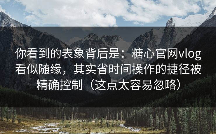 你看到的表象背后是：糖心官网vlog看似随缘，其实省时间操作的捷径被精确控制（这点太容易忽略）
