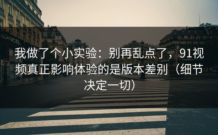 我做了个小实验：别再乱点了，91视频真正影响体验的是版本差别（细节决定一切）