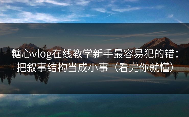 糖心vlog在线教学新手最容易犯的错：把叙事结构当成小事（看完你就懂）