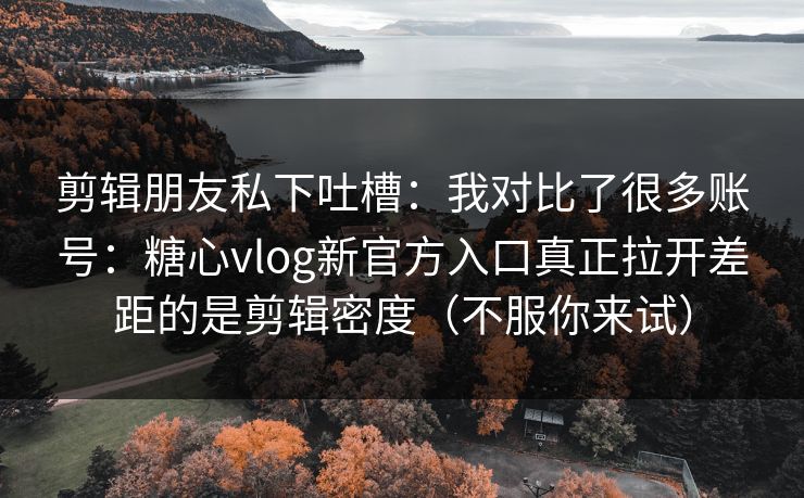 剪辑朋友私下吐槽：我对比了很多账号：糖心vlog新官方入口真正拉开差距的是剪辑密度（不服你来试）