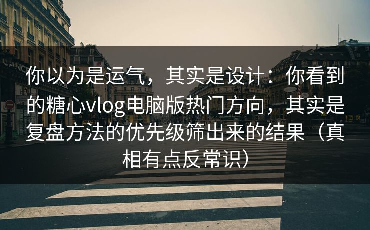 你以为是运气，其实是设计：你看到的糖心vlog电脑版热门方向，其实是复盘方法的优先级筛出来的结果（真相有点反常识）