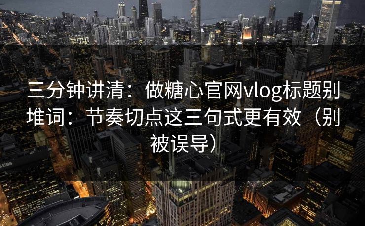三分钟讲清：做糖心官网vlog标题别堆词：节奏切点这三句式更有效（别被误导）