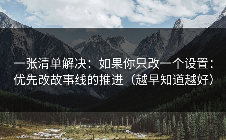 一张清单解决：如果你只改一个设置：优先改故事线的推进（越早知道越好）