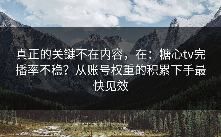 真正的关键不在内容，在：糖心tv完播率不稳？从账号权重的积累下手最快见效