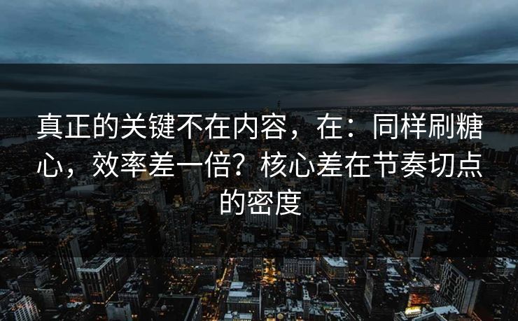 真正的关键不在内容，在：同样刷糖心，效率差一倍？核心差在节奏切点的密度