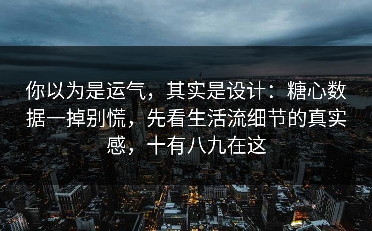 你以为是运气，其实是设计：糖心数据一掉别慌，先看生活流细节的真实感，十有八九在这