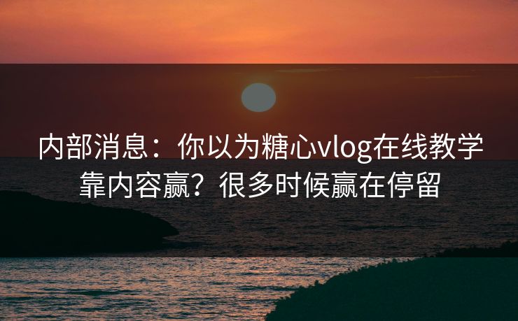 内部消息：你以为糖心vlog在线教学靠内容赢？很多时候赢在停留