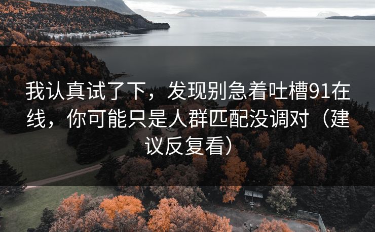 我认真试了下，发现别急着吐槽91在线，你可能只是人群匹配没调对（建议反复看）