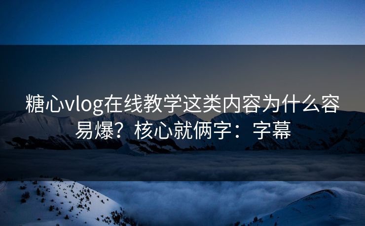 糖心vlog在线教学这类内容为什么容易爆？核心就俩字：字幕