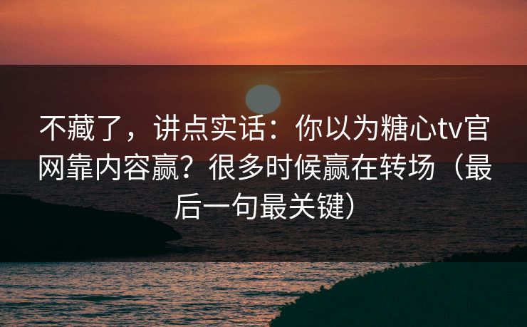 不藏了，讲点实话：你以为糖心tv官网靠内容赢？很多时候赢在转场（最后一句最关键）