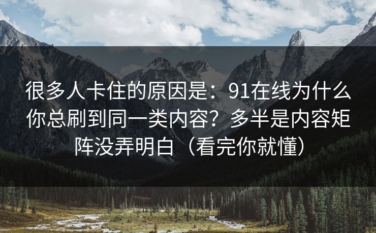 很多人卡住的原因是：91在线为什么你总刷到同一类内容？多半是内容矩阵没弄明白（看完你就懂）