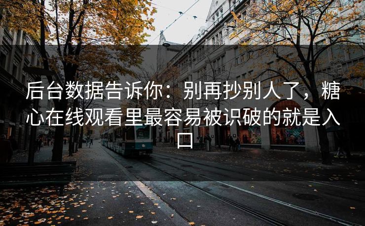 后台数据告诉你：别再抄别人了，糖心在线观看里最容易被识破的就是入口